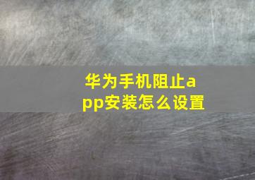 华为手机阻止app安装怎么设置