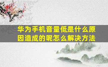 华为手机音量低是什么原因造成的呢怎么解决方法