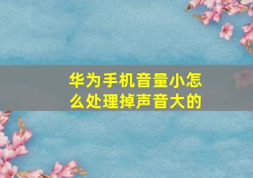 华为手机音量小怎么处理掉声音大的