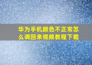 华为手机颜色不正常怎么调回来视频教程下载