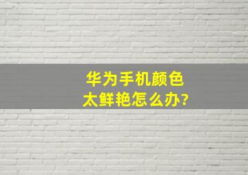 华为手机颜色太鲜艳怎么办?