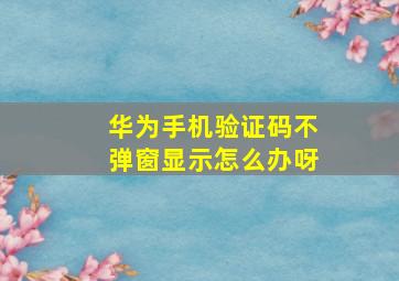 华为手机验证码不弹窗显示怎么办呀