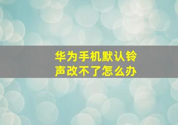 华为手机默认铃声改不了怎么办