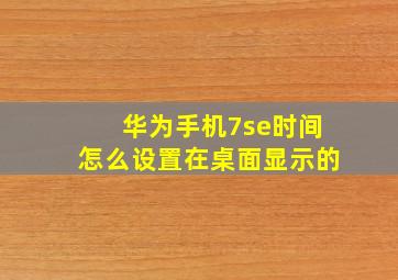 华为手机7se时间怎么设置在桌面显示的