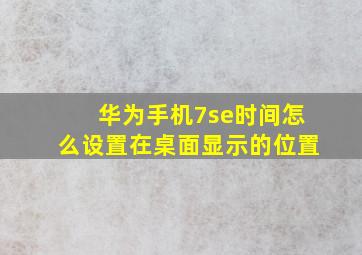 华为手机7se时间怎么设置在桌面显示的位置