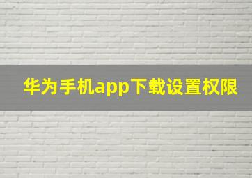 华为手机app下载设置权限