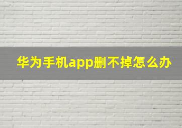 华为手机app删不掉怎么办