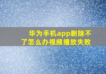 华为手机app删除不了怎么办视频播放失败