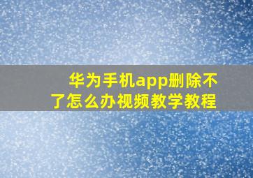 华为手机app删除不了怎么办视频教学教程