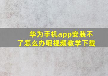 华为手机app安装不了怎么办呢视频教学下载