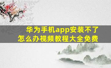 华为手机app安装不了怎么办视频教程大全免费