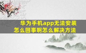 华为手机app无法安装怎么回事啊怎么解决方法