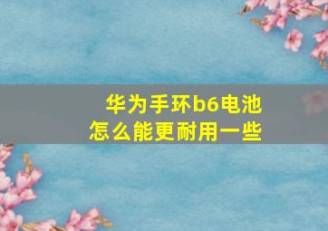 华为手环b6电池怎么能更耐用一些