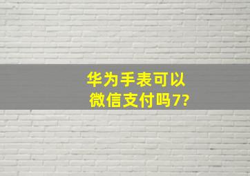 华为手表可以微信支付吗7?