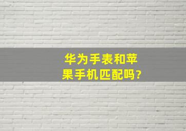 华为手表和苹果手机匹配吗?