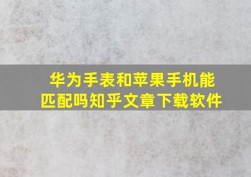 华为手表和苹果手机能匹配吗知乎文章下载软件