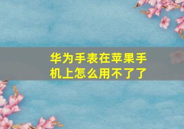 华为手表在苹果手机上怎么用不了了