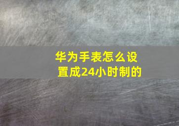 华为手表怎么设置成24小时制的