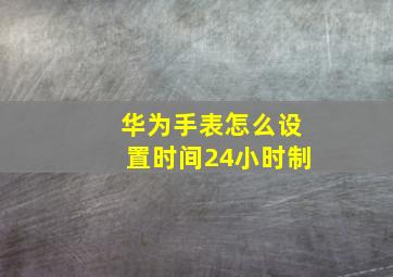 华为手表怎么设置时间24小时制