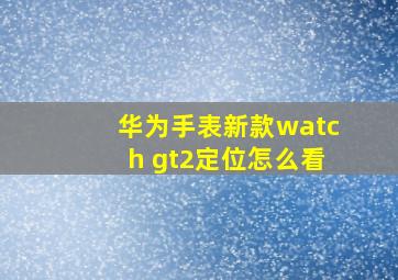 华为手表新款watch gt2定位怎么看