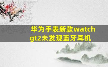 华为手表新款watch gt2未发现蓝牙耳机