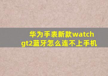 华为手表新款watch gt2蓝牙怎么连不上手机