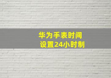 华为手表时间设置24小时制