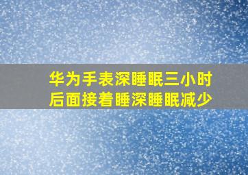 华为手表深睡眠三小时后面接着睡深睡眠减少