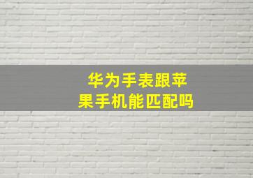 华为手表跟苹果手机能匹配吗