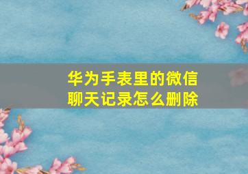 华为手表里的微信聊天记录怎么删除