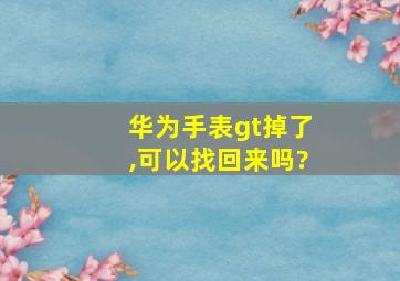 华为手表gt掉了,可以找回来吗?