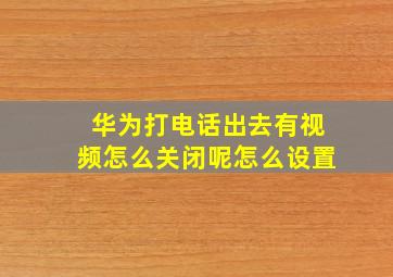 华为打电话出去有视频怎么关闭呢怎么设置