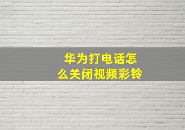 华为打电话怎么关闭视频彩铃