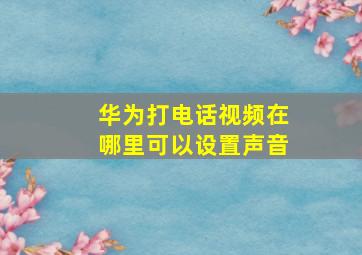 华为打电话视频在哪里可以设置声音