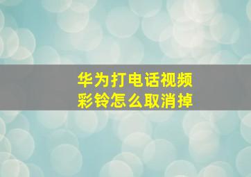 华为打电话视频彩铃怎么取消掉