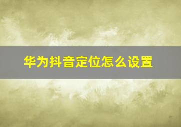 华为抖音定位怎么设置