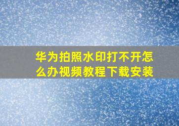 华为拍照水印打不开怎么办视频教程下载安装