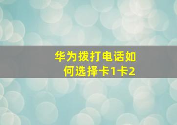 华为拨打电话如何选择卡1卡2