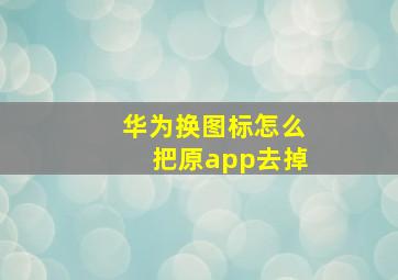 华为换图标怎么把原app去掉