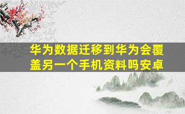 华为数据迁移到华为会覆盖另一个手机资料吗安卓