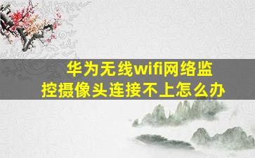 华为无线wifi网络监控摄像头连接不上怎么办