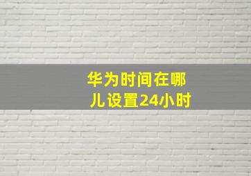 华为时间在哪儿设置24小时