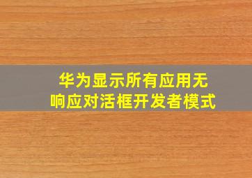 华为显示所有应用无响应对活框开发者模式