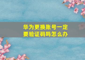 华为更换账号一定要验证码吗怎么办