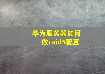 华为服务器如何做raid5配置