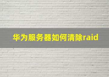 华为服务器如何清除raid