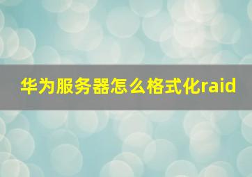 华为服务器怎么格式化raid