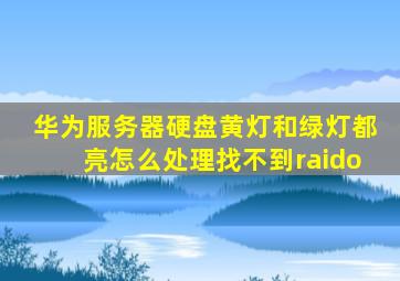 华为服务器硬盘黄灯和绿灯都亮怎么处理找不到raido