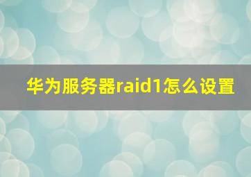 华为服务器raid1怎么设置