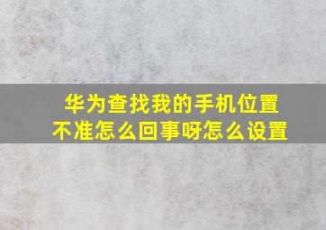 华为查找我的手机位置不准怎么回事呀怎么设置